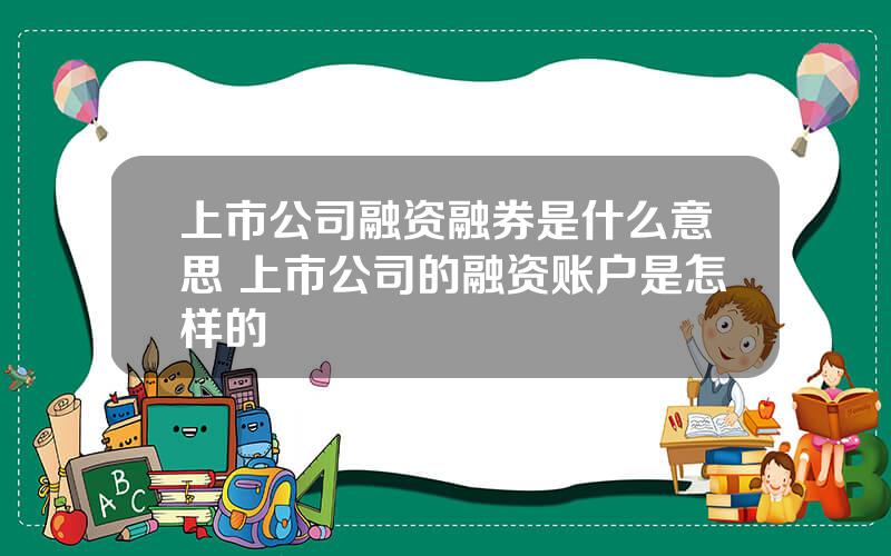 上市公司融资融券是什么意思 上市公司的融资账户是怎样的